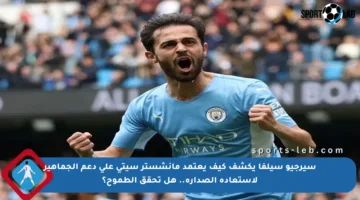 سيرجيو سيلفا يكشف كيف يعتمد مانشستر سيتي على دعم الجماهير لاستعادة الصدارة.. هل تحقق الطموح؟